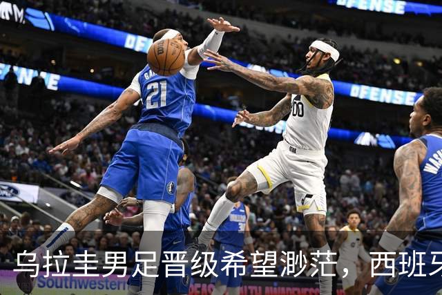 乌拉圭男足晋级希望渺茫，西班牙男足争取出线机会！