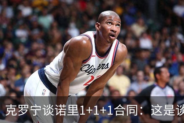 克罗宁谈诺里1+1+1合同：这是谈判原则 保护下行风险促进上行收益