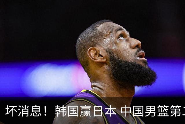 坏消息！韩国赢日本 中国男篮第二阶段形势不乐观
