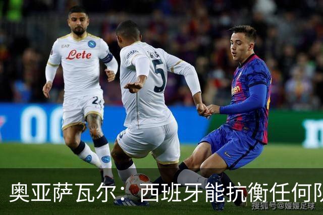 奥亚萨瓦尔：西班牙能抗衡任何队 梅罗这岁数还能踢本身就是成就