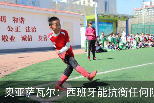 奥亚萨瓦尔：西班牙能抗衡任何队 梅罗这岁数还能踢本身就是成就