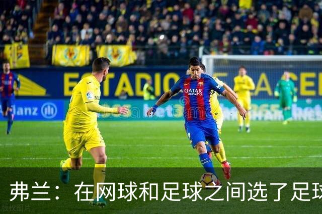 弗兰：在网球和足球之间选了足球 金球奖第5毫无疑问是我生涯巅峰