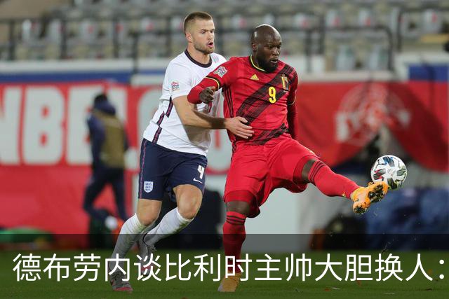 德布劳内谈比利时主帅大胆换人：你不得不服，事实证明他是对的