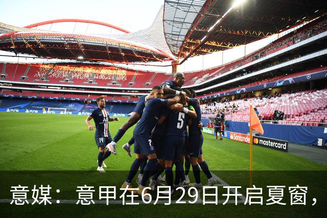 意媒：意甲在6月29日开启夏窗，因为6月30日是财年结账日