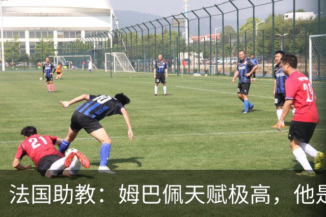 法国助教：姆巴佩天赋极高，他是我们无可替代的领袖球员