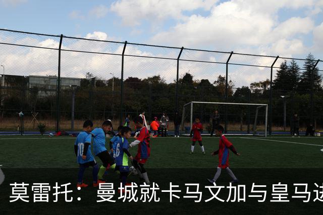 莫雷托：曼城就卡马文加与皇马进行了直接接触！穆帅不介意他离开