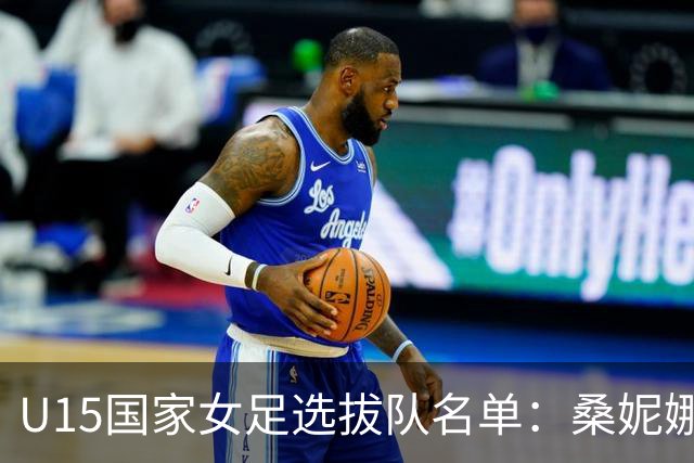 U15国家女足选拔队名单：桑妮娜挂帅古雅沙进教练组 共30人入选